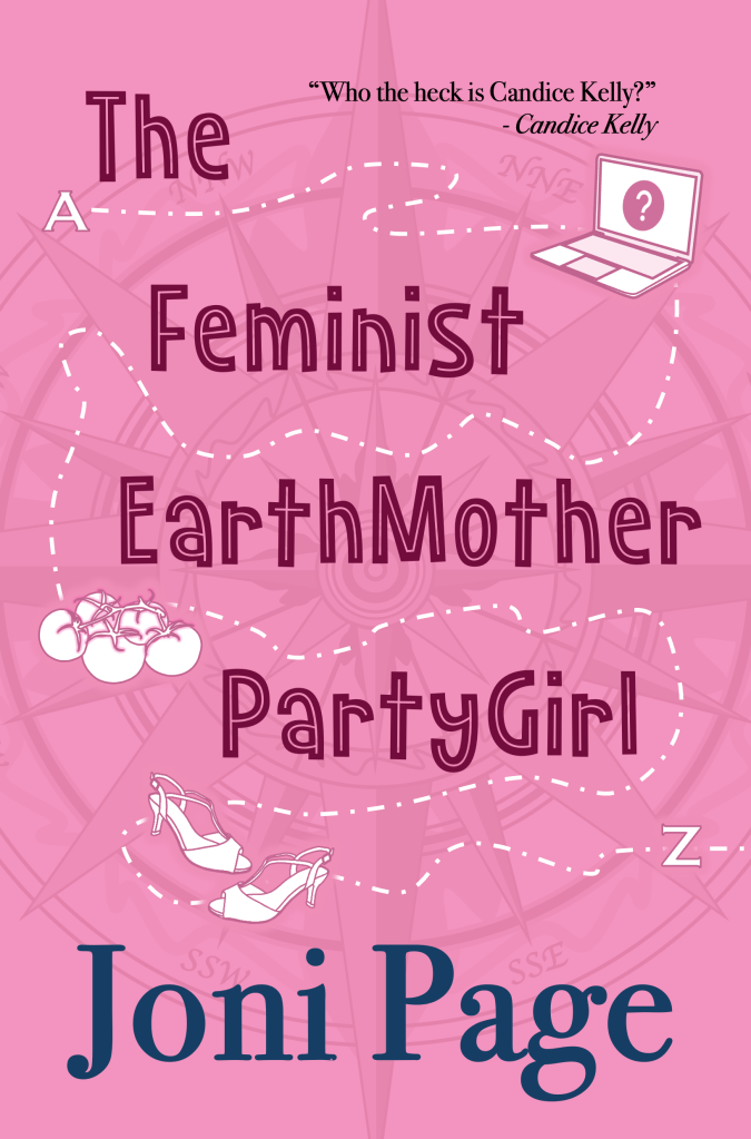 Cover image of Joni Page's debut novel - a bright pink background with a faint compass rose behind bears the title The Feminist EarthMother PartyGirl in maroon text. There is also a trail across the cover, starting at A, going across the page to a computer, around the words down to a bunch of tomatoes, around again to dancing shoes and across to a Z. Also includes author name (Joni Page) and the quote "Who the heck is Candice Kelly?" attributed to Candice Kelly 